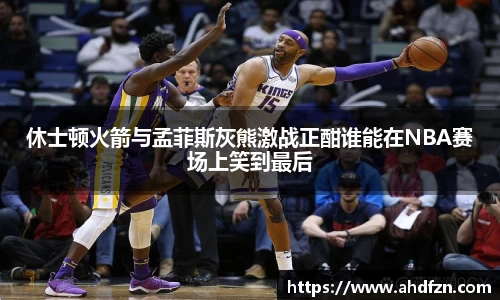 休士顿火箭与孟菲斯灰熊激战正酣谁能在NBA赛场上笑到最后